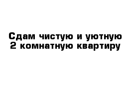 Сдам чистую и уютную 2-комнатную квартиру